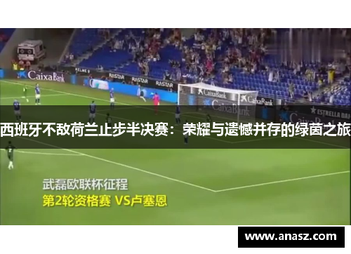 西班牙不敌荷兰止步半决赛：荣耀与遗憾并存的绿茵之旅