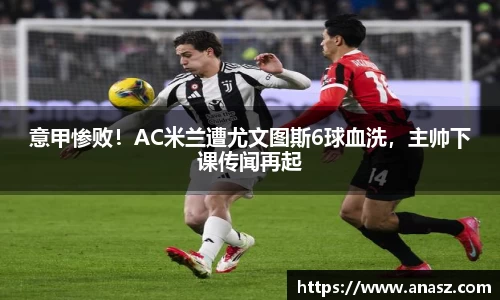 意甲惨败！AC米兰遭尤文图斯6球血洗，主帅下课传闻再起