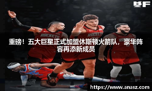 重磅！五大巨星正式加盟休斯顿火箭队，豪华阵容再添新成员