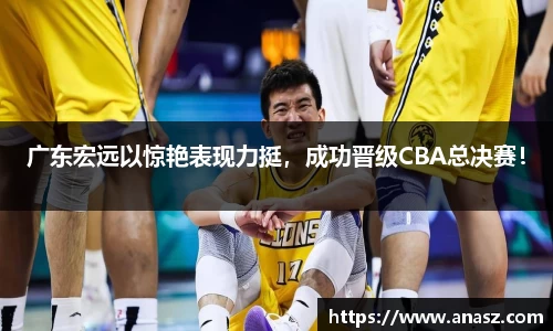 广东宏远以惊艳表现力挺，成功晋级CBA总决赛！