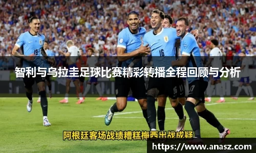智利与乌拉圭足球比赛精彩转播全程回顾与分析