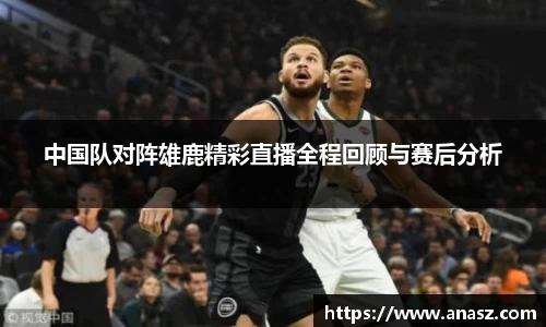 中国队对阵雄鹿精彩直播全程回顾与赛后分析