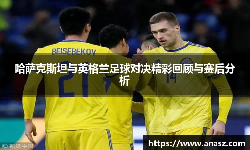 哈萨克斯坦与英格兰足球对决精彩回顾与赛后分析