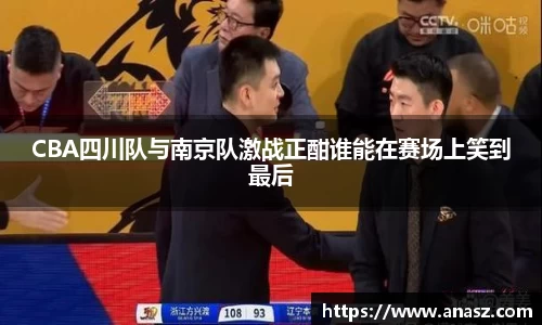 CBA四川队与南京队激战正酣谁能在赛场上笑到最后