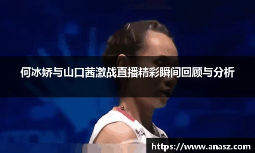 何冰娇与山口茜激战直播精彩瞬间回顾与分析
