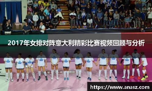 2017年女排对阵意大利精彩比赛视频回顾与分析