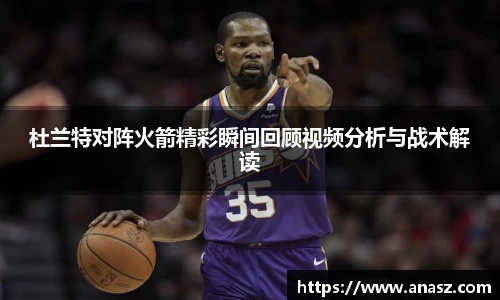 杜兰特对阵火箭精彩瞬间回顾视频分析与战术解读