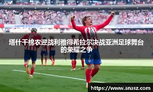 塔什干棉农迎战利雅得希拉尔决战亚洲足球舞台的荣耀之争