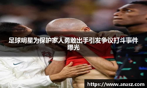 足球明星为保护家人勇敢出手引发争议打斗事件曝光