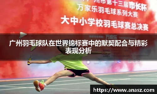 广州羽毛球队在世界锦标赛中的默契配合与精彩表现分析