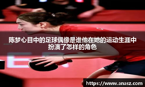 陈梦心目中的足球偶像是谁他在她的运动生涯中扮演了怎样的角色